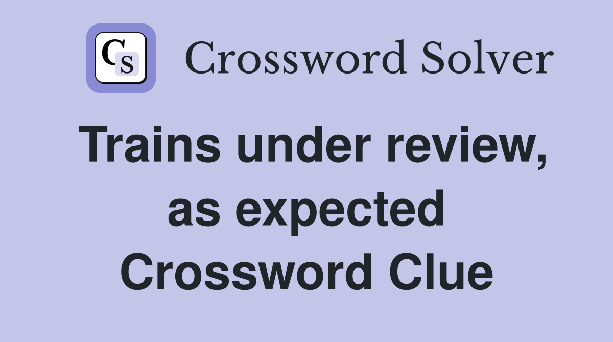 Trains under review, as expected Crossword Clue