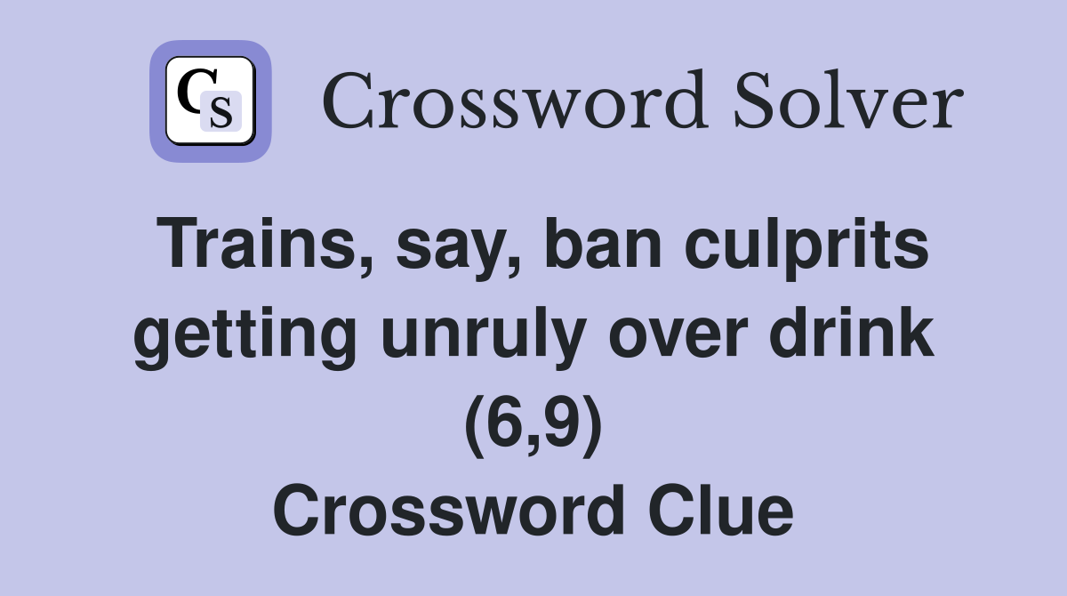 Trains, say, ban culprits getting unruly over drink (6,9) Crossword Clue