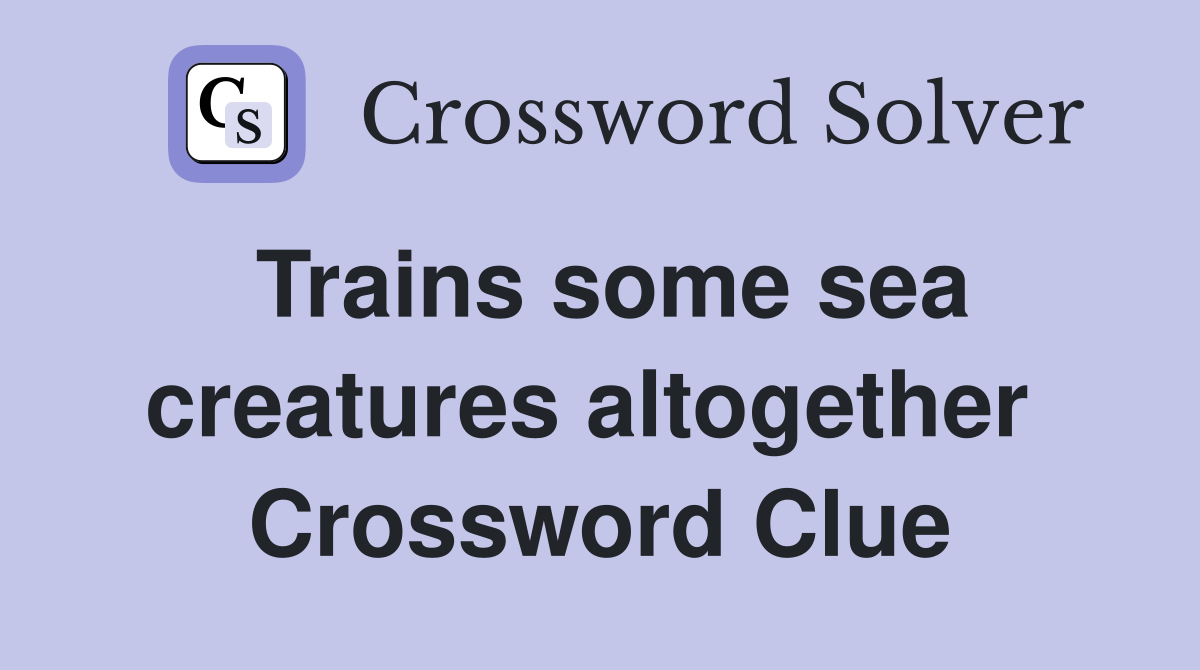 Trains some sea creatures altogether  Crossword Clue