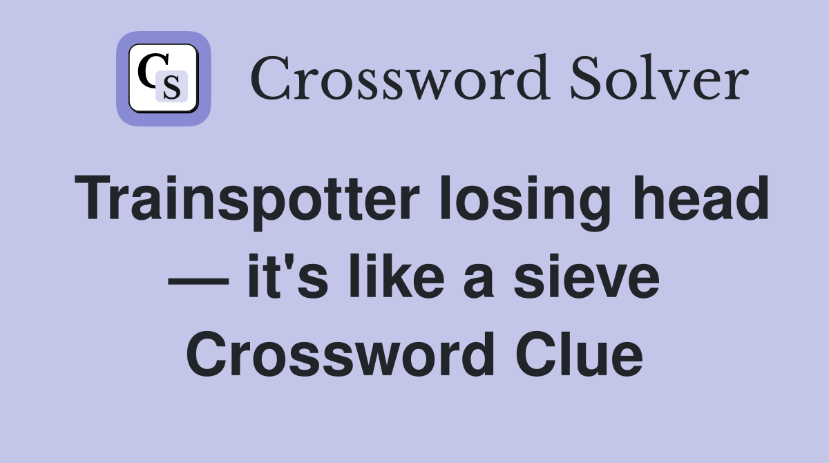 Trainspotter losing head — it's like a sieve Crossword Clue