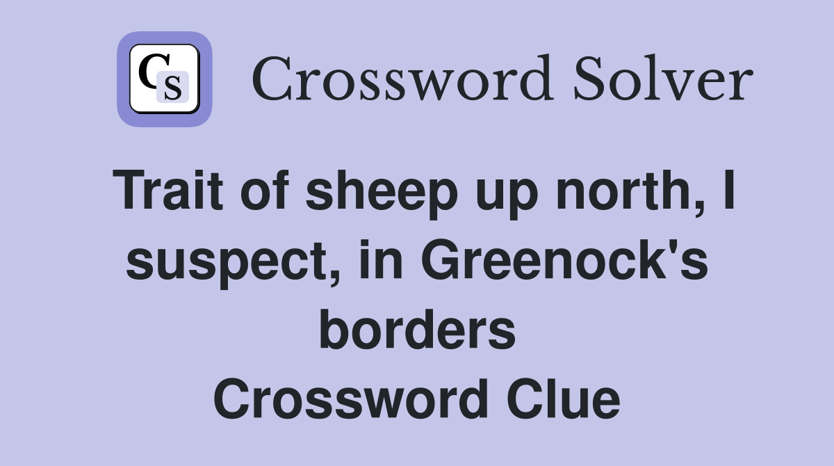 Trait of sheep up north, I suspect, in Greenock's borders Crossword Clue