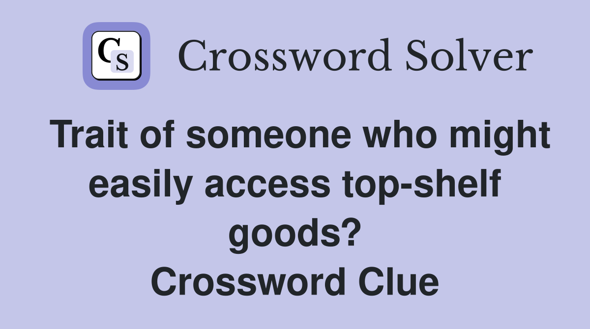 Trait of someone who might easily access top-shelf goods? Crossword Clue