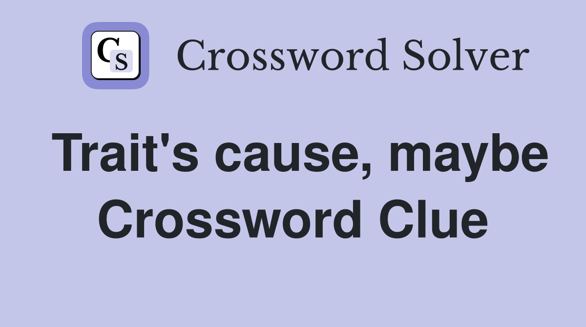 Trait's cause, maybe Crossword Clue
