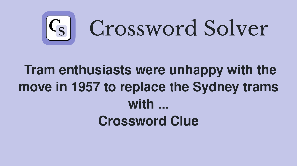Tram enthusiasts were unhappy with the move in 1957 to replace the Sydney trams with ... Crossword Clue