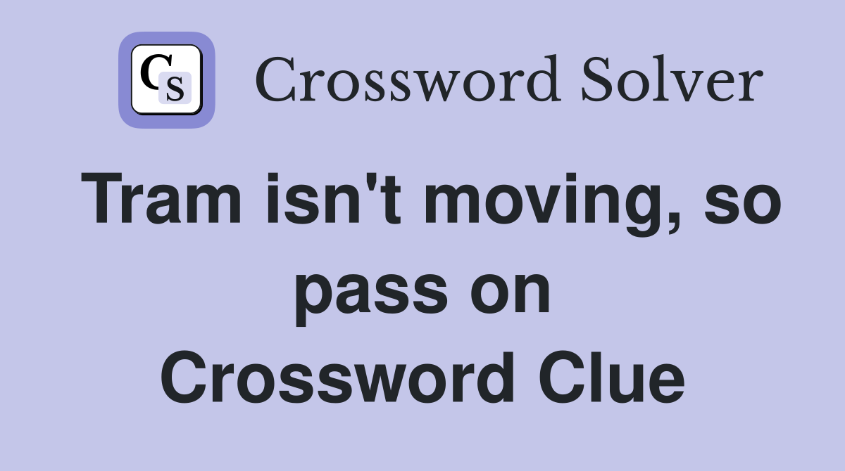 Tram isn't moving, so pass on Crossword Clue