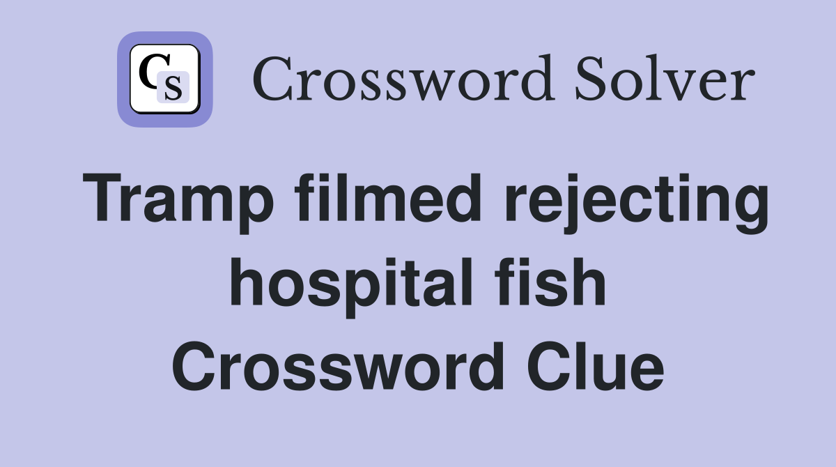 Tramp filmed rejecting hospital fish Crossword Clue