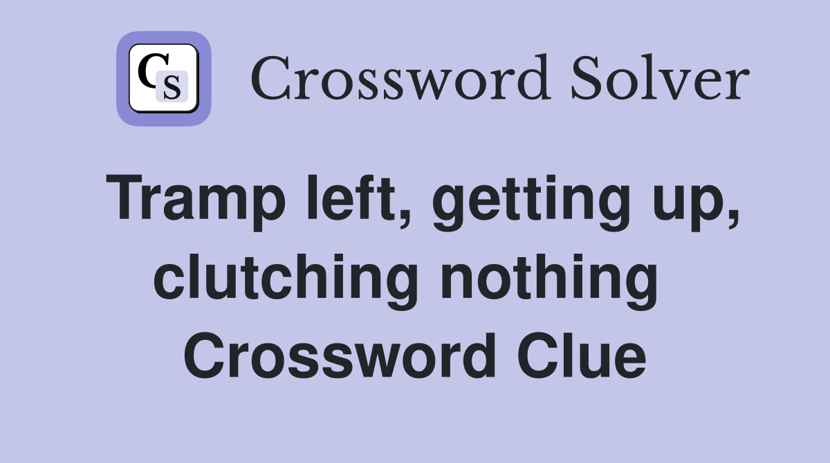 Tramp left, getting up, clutching nothing  Crossword Clue
