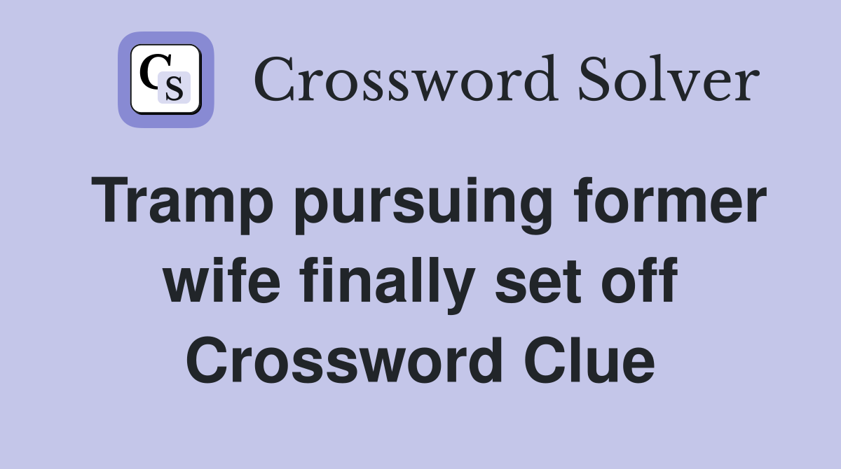 Tramp pursuing former wife finally set off Crossword Clue