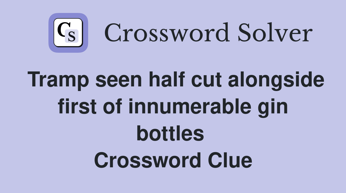 Tramp seen half cut alongside first of innumerable gin bottles  Crossword Clue