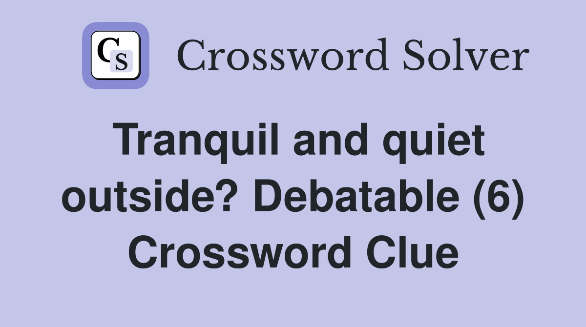 Tranquil and quiet outside? Debatable (6) Crossword Clue