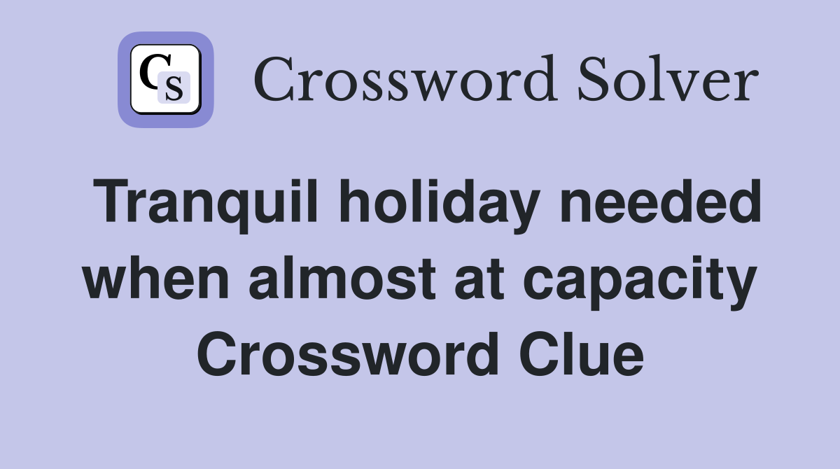 Tranquil holiday needed when almost at capacity Crossword Clue