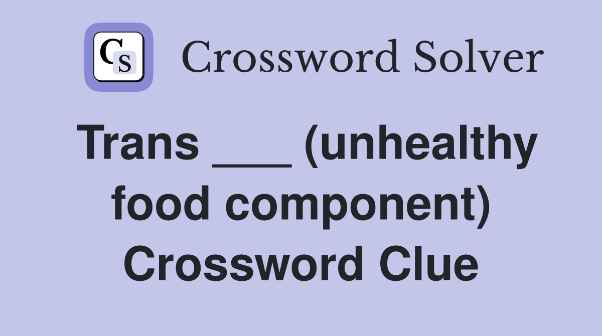 Trans ___ (unhealthy food component) Crossword Clue