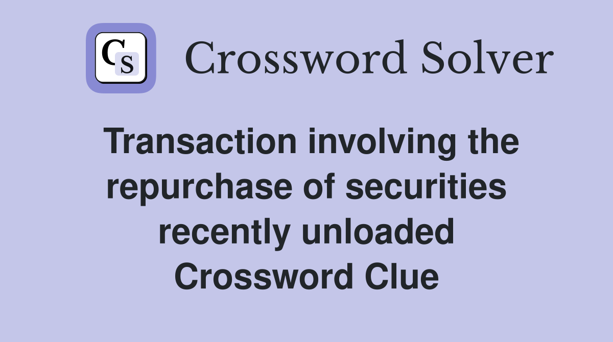 Transaction involving the repurchase of securities recently unloaded Crossword Clue