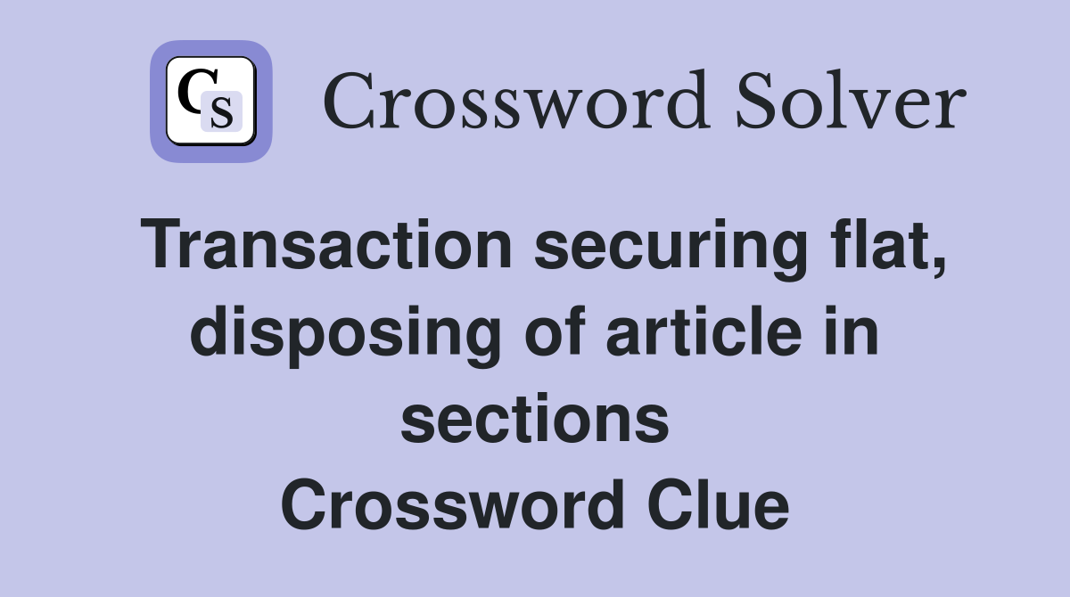 Transaction securing flat, disposing of article in sections Crossword Clue
