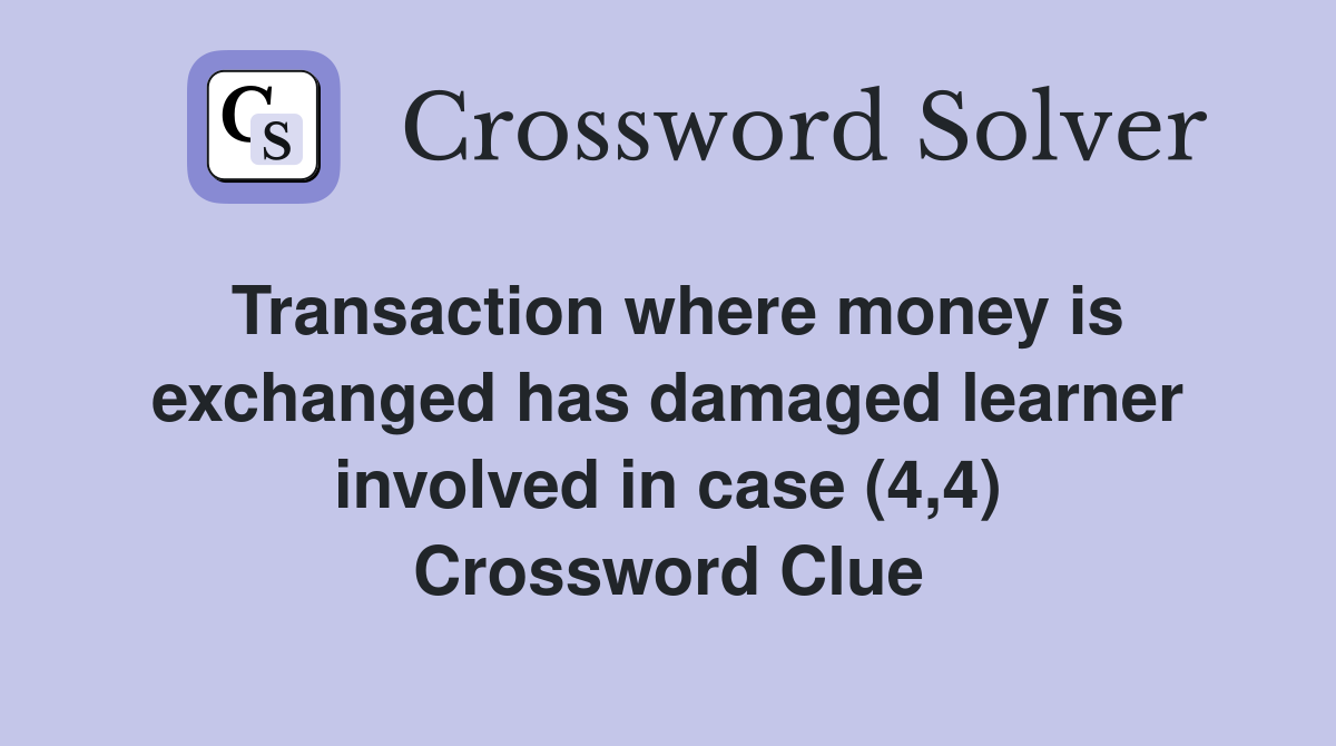 Transaction where money is exchanged has damaged learner involved in case (4,4) Crossword Clue