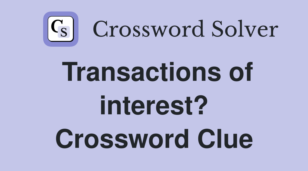 Transactions of interest? Crossword Clue