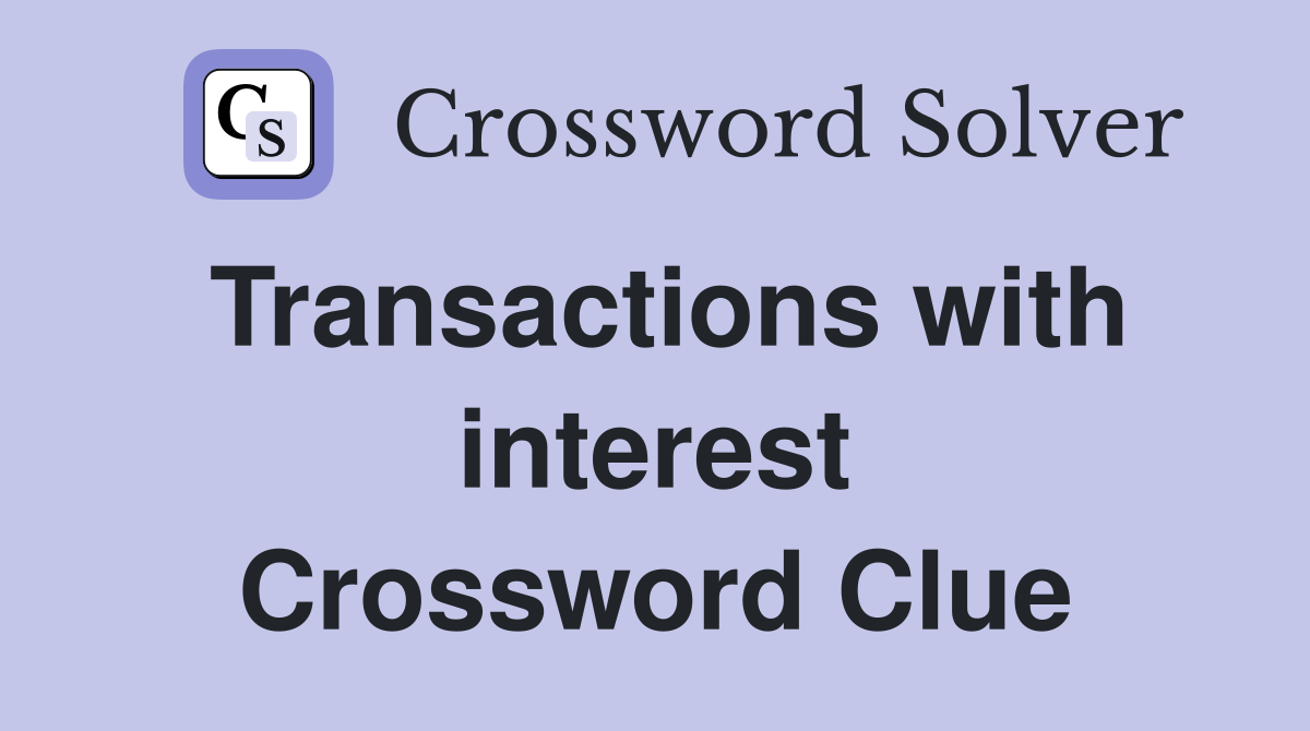 Transactions with interest Crossword Clue