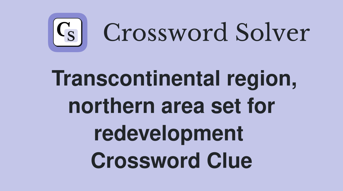 Transcontinental region, northern area set for redevelopment  Crossword Clue