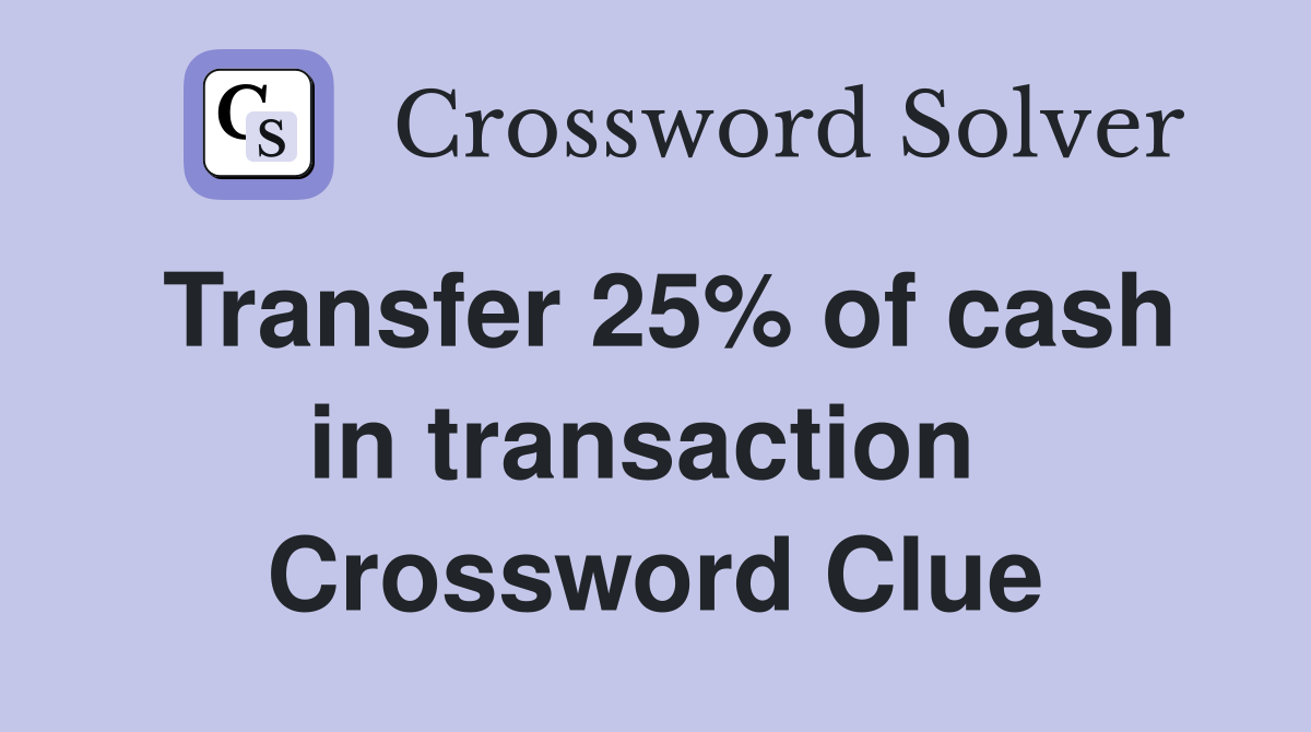 Transfer 25% of cash in transaction  Crossword Clue