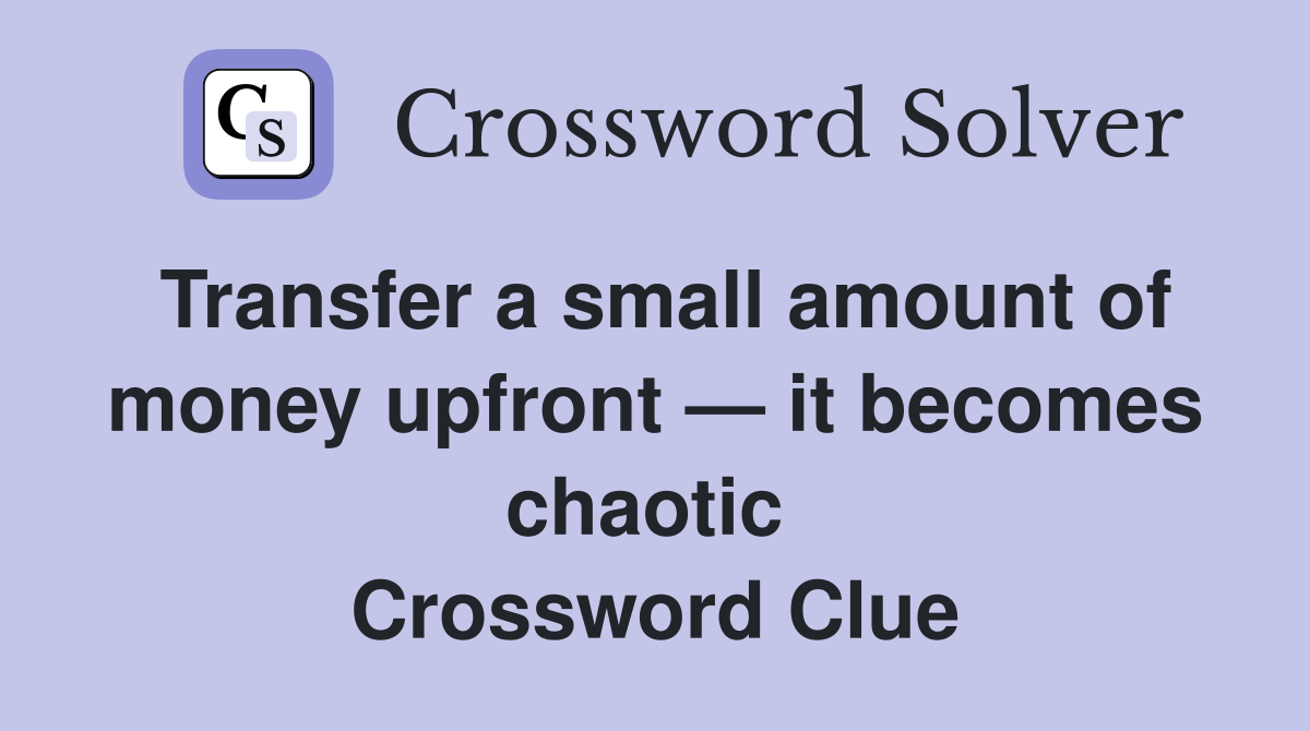 Transfer a small amount of money upfront — it becomes chaotic  Crossword Clue