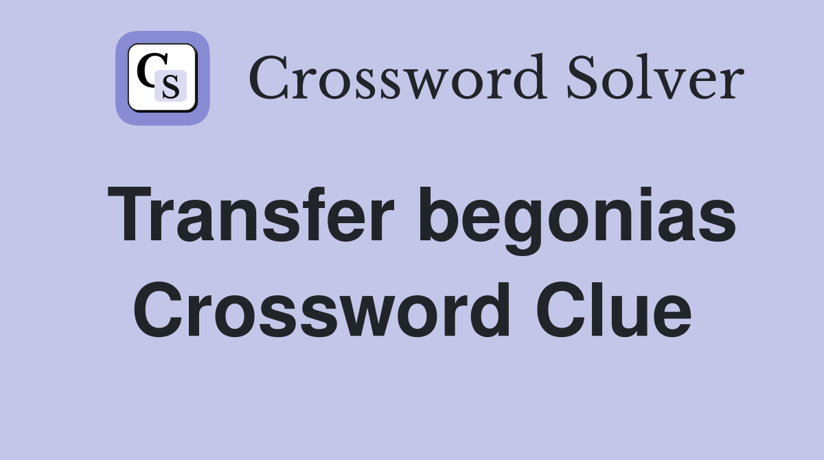Transfer begonias Crossword Clue