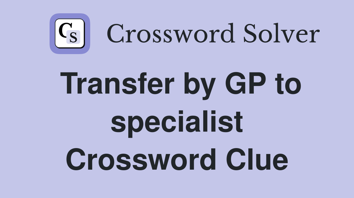 Transfer by GP to specialist Crossword Clue