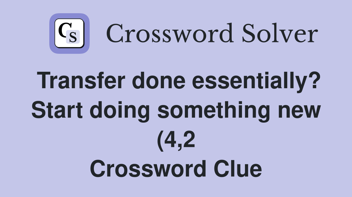 Transfer done essentially? Start doing something new (4 2) Crossword Transfer done essentially? Start doing something new (4 2) Crossword