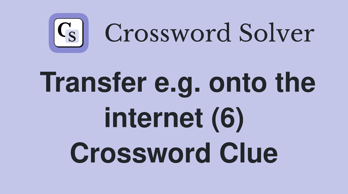 Transfer e.g. onto the internet (6) Crossword Clue