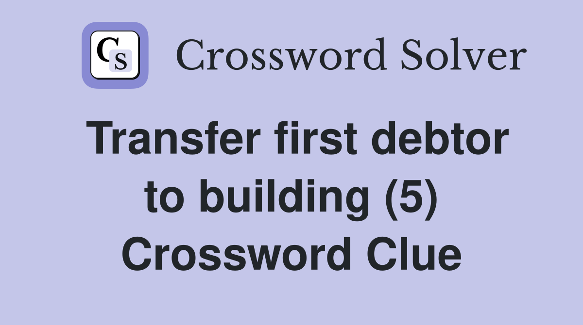 Transfer first debtor to building (5) Crossword Clue