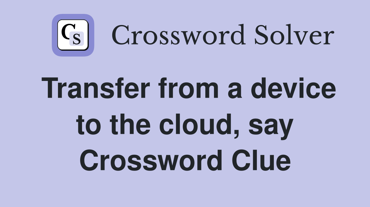 Transfer from a device to the cloud, say Crossword Clue