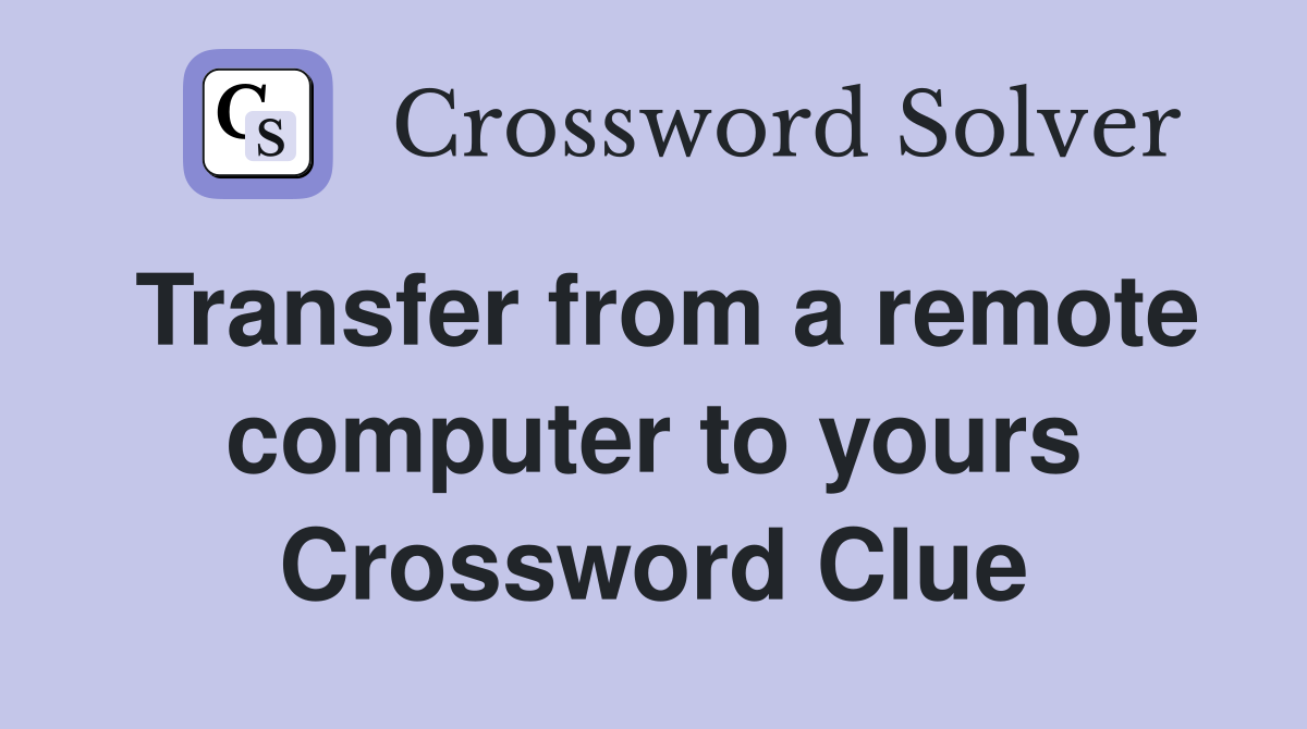 Transfer from a remote computer to yours Crossword Clue