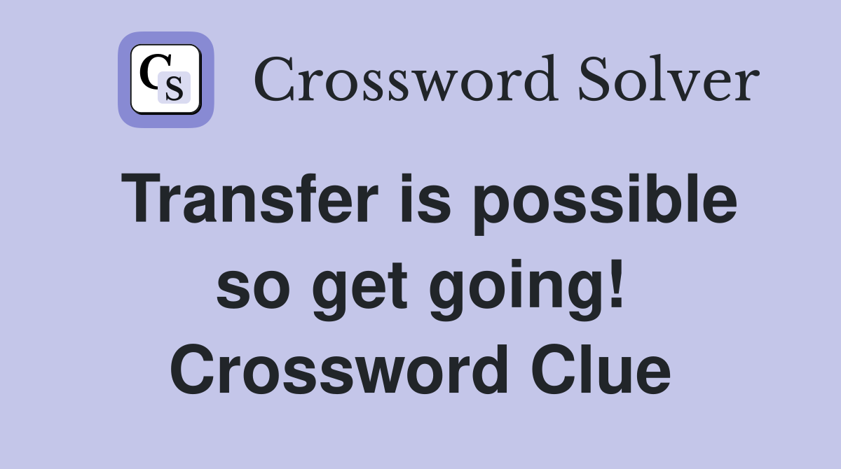 Transfer is possible so get going! Crossword Clue