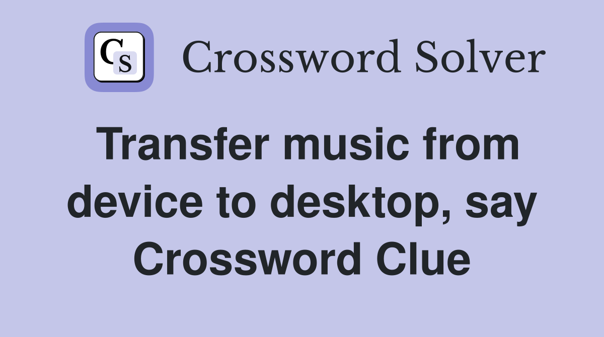 Transfer music from device to desktop, say Crossword Clue