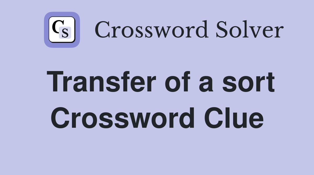 Transfer of a sort Crossword Clue
