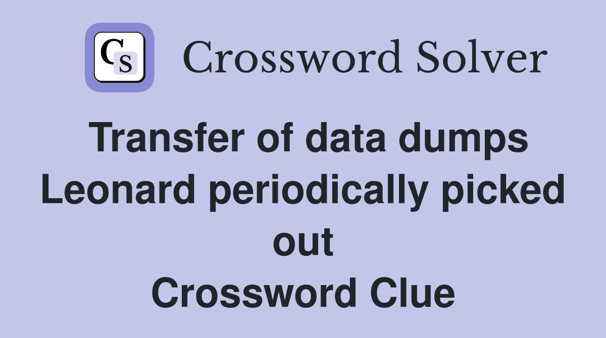 Transfer of data dumps Leonard periodically picked out Crossword Clue