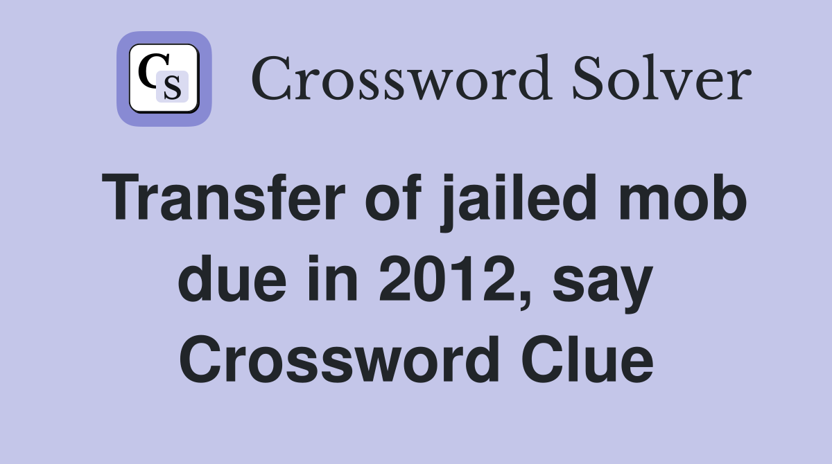 Transfer of jailed mob due in 2012, say Crossword Clue