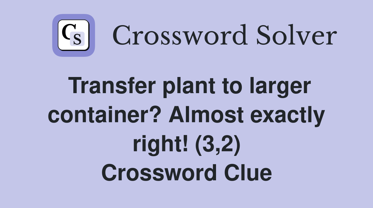 Transfer plant to larger container? Almost exactly right! (3,2) Crossword Clue