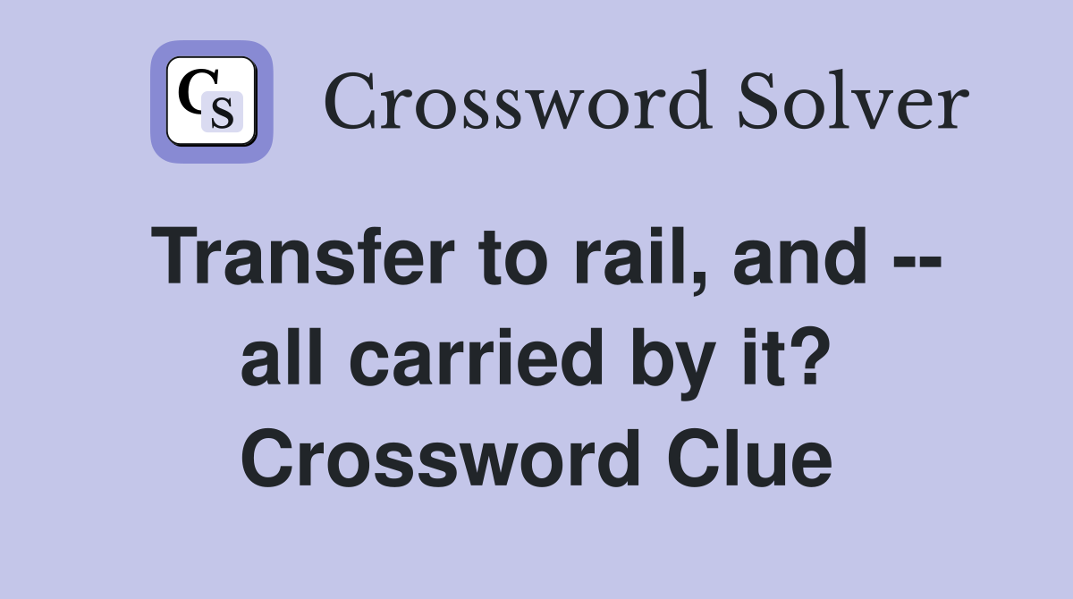 Transfer to rail, and -- all carried by it? Crossword Clue