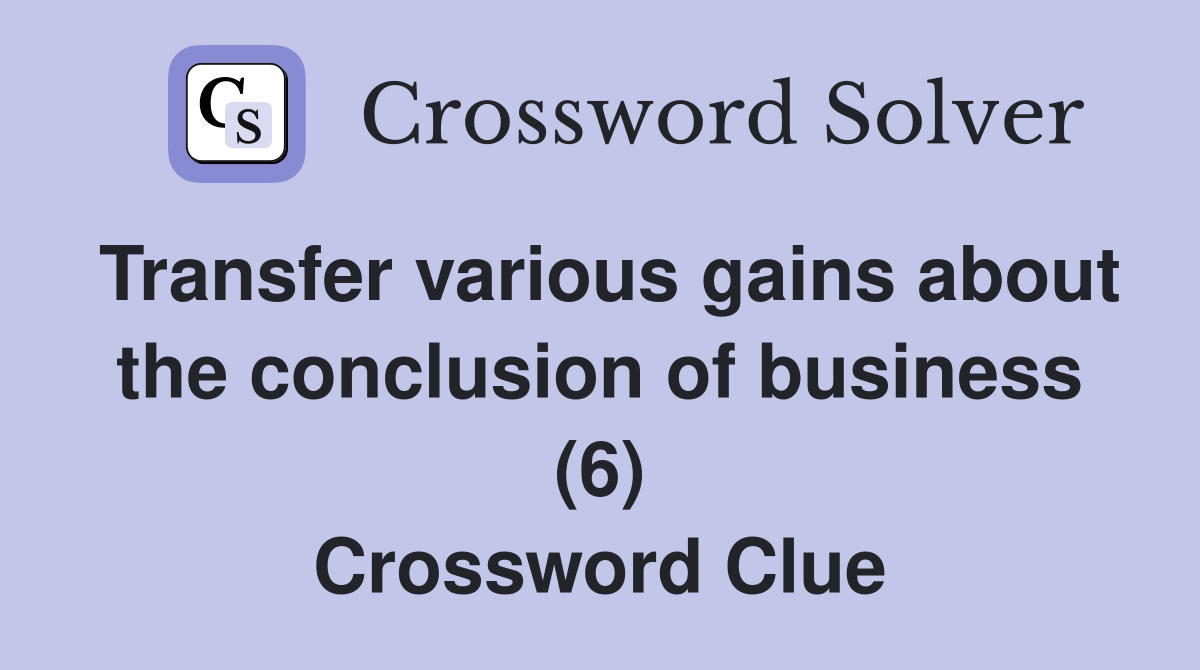 Transfer various gains about the conclusion of business (6) Crossword Clue