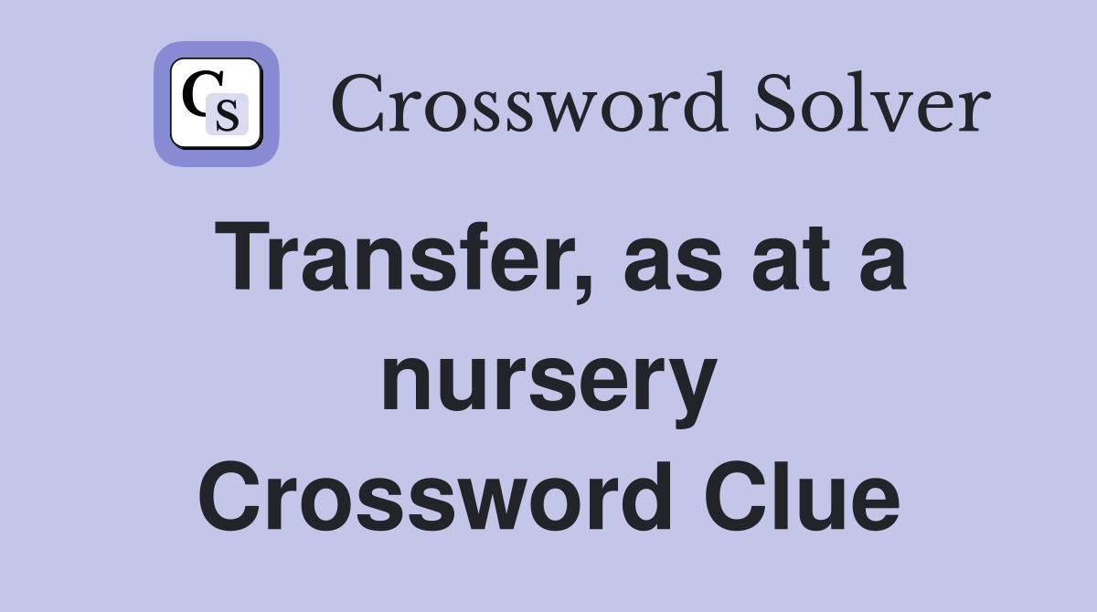 Transfer, as at a nursery Crossword Clue