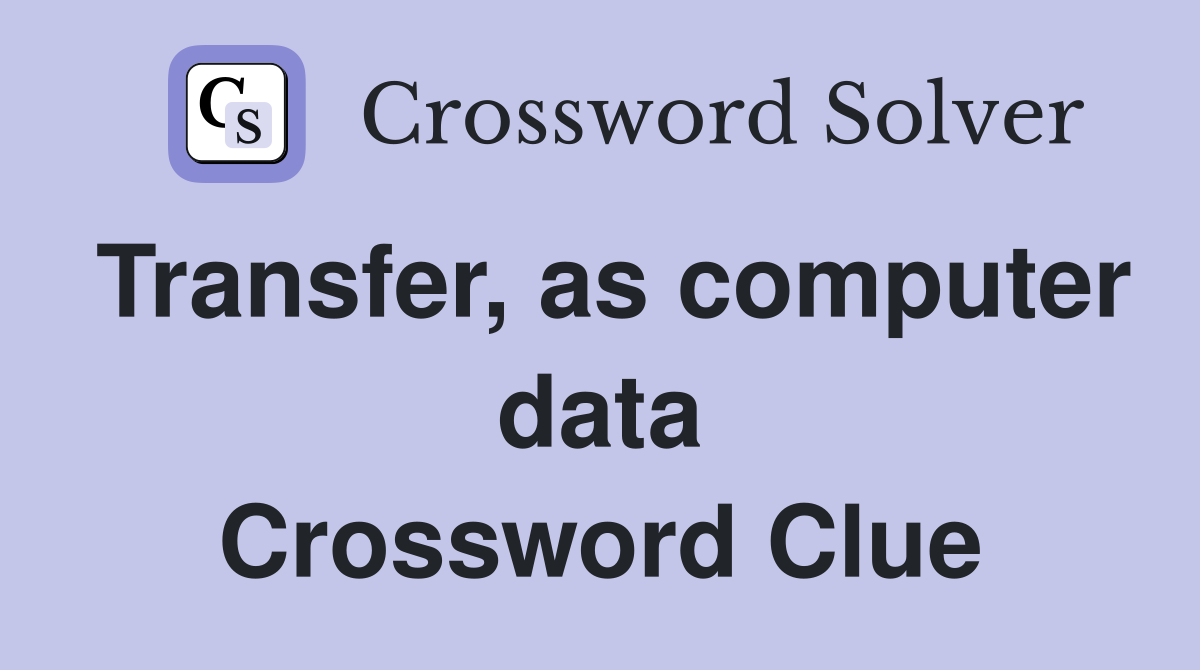 Transfer, as computer data Crossword Clue