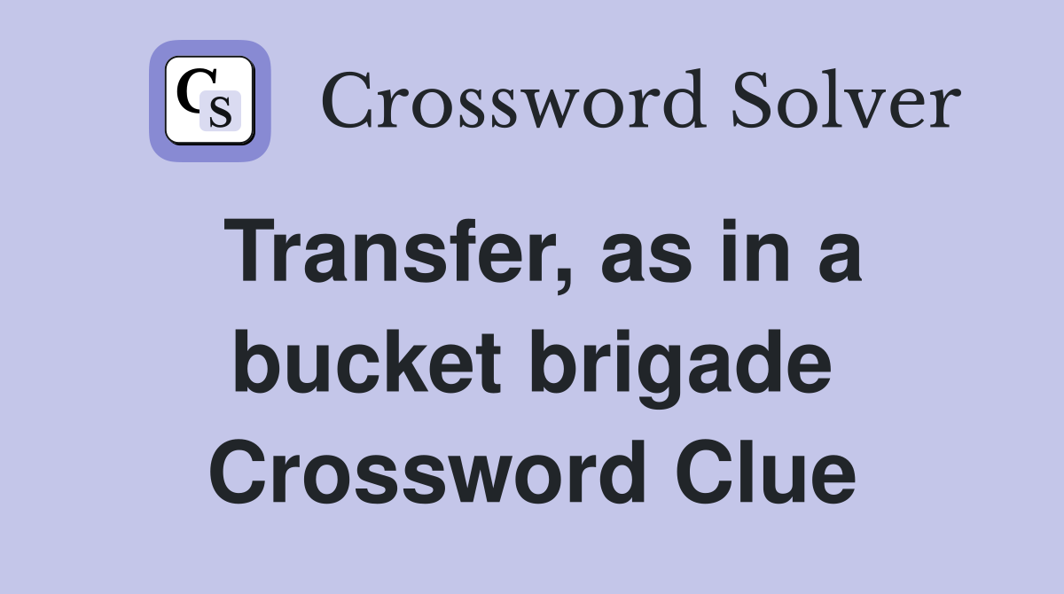 Transfer, as in a bucket brigade Crossword Clue