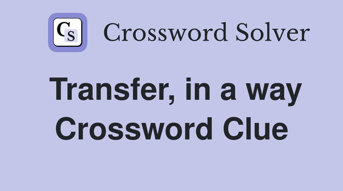 Transfer, in a way Crossword Clue