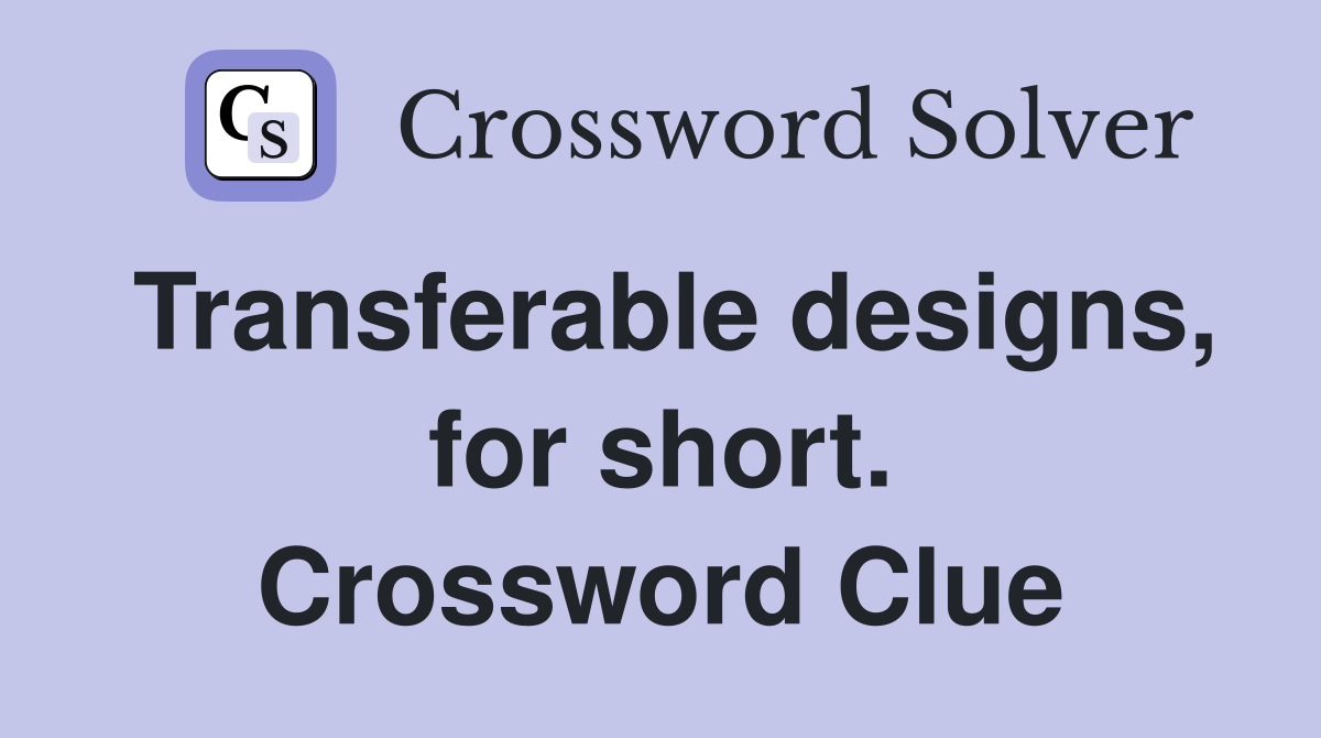Transferable designs, for short. Crossword Clue