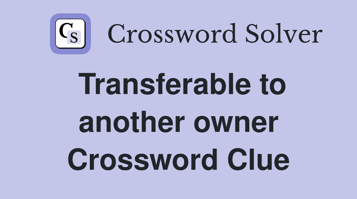 Transferable to another owner Crossword Clue