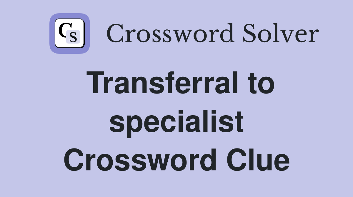 Transferral to specialist Crossword Clue