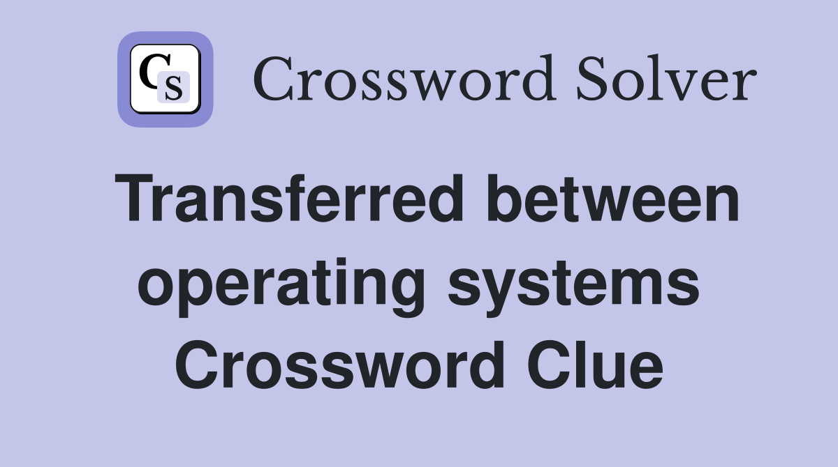 Transferred between operating systems Crossword Clue