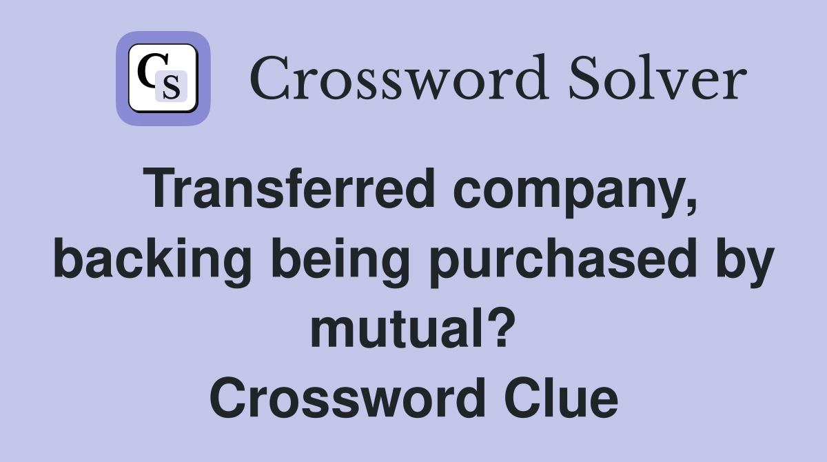 Transferred company, backing being purchased by mutual? Crossword Clue