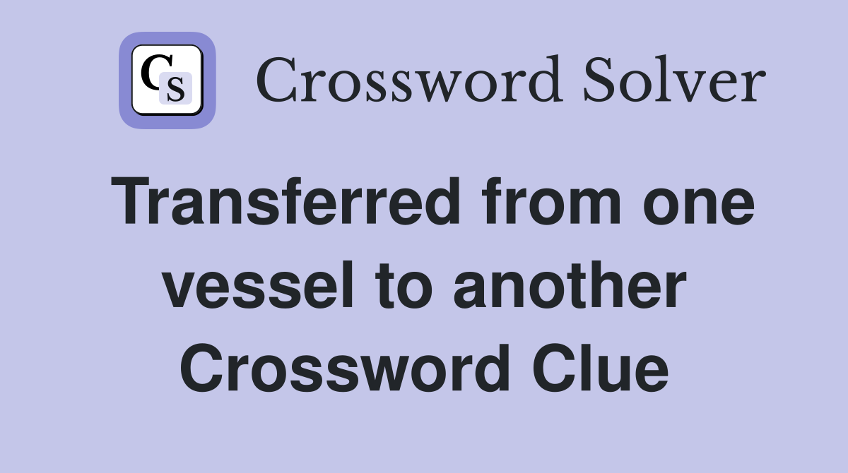 Transferred from one vessel to another Crossword Clue