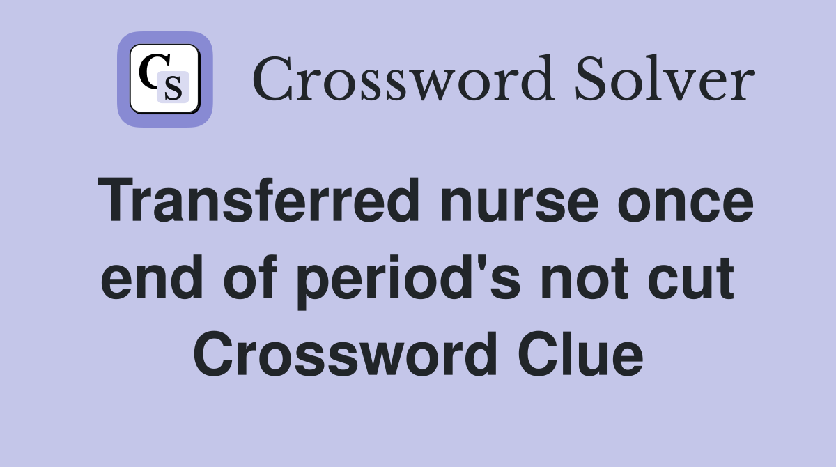 Transferred nurse once end of period's not cut Crossword Clue